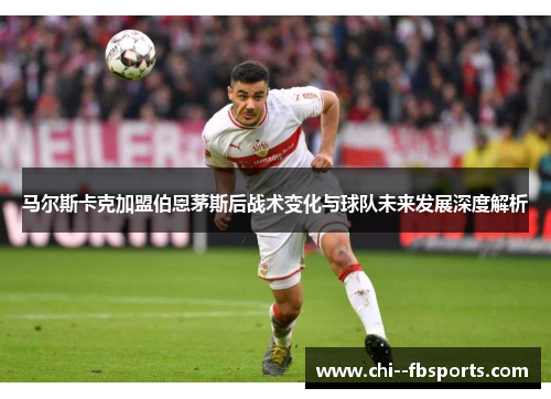 马尔斯卡克加盟伯恩茅斯后战术变化与球队未来发展深度解析