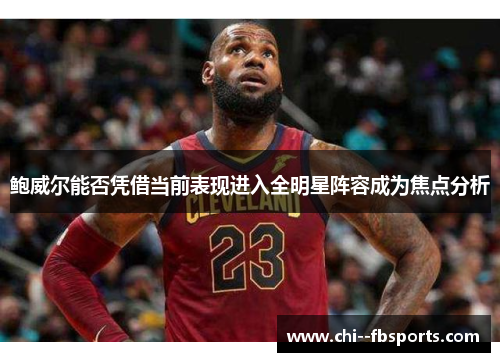 鲍威尔能否凭借当前表现进入全明星阵容成为焦点分析