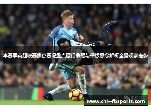 本赛季英超联赛焦点赛况盘点豪门争冠与保级悬念解析全景观察走势